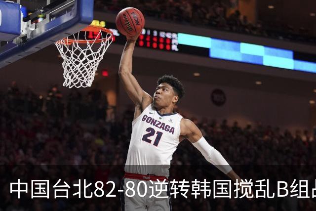 中国台北82-80逆转韩国搅乱B组战局！中国男篮面临末轮生死战