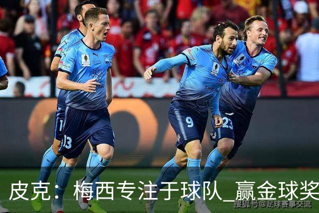 皮克：梅西专注于球队 赢金球奖不是他优先考虑