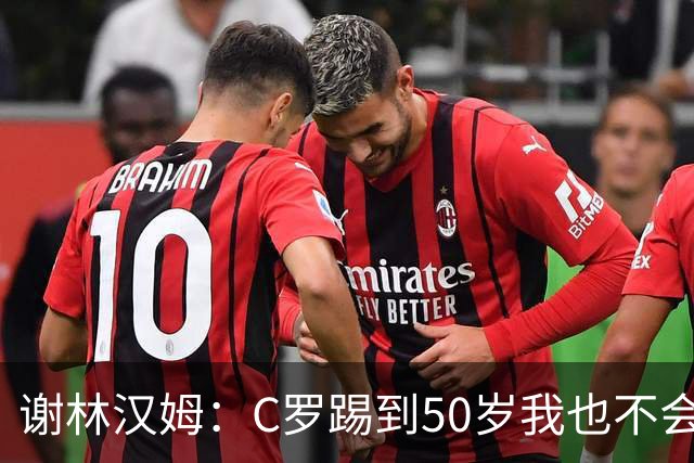 谢林汉姆：C罗踢到50岁我也不会感到惊讶 但回到欧洲是不可能的