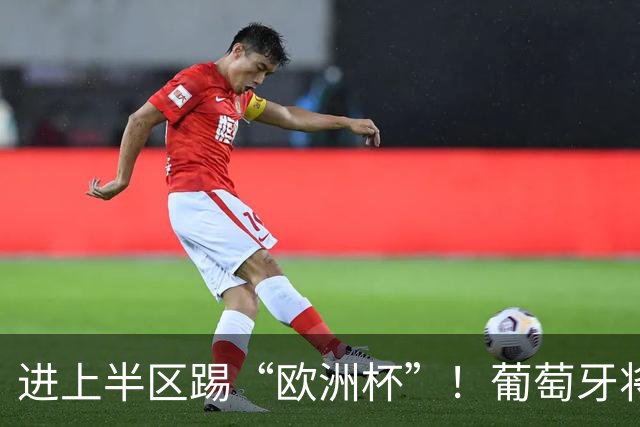 进上半区踢“欧洲杯”！葡萄牙将战克罗地亚 C罗魔笛再相遇