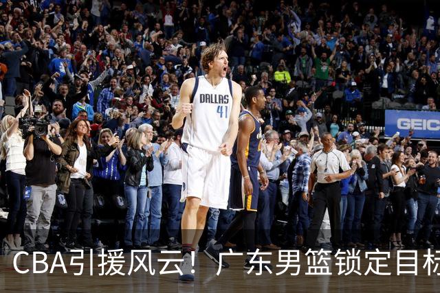 CBA引援风云！广东男篮锁定目标，杜锋心仪已久需花重金
